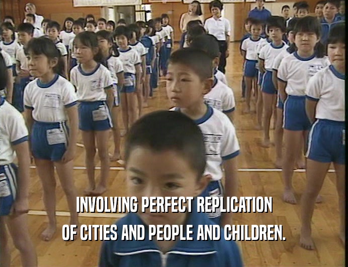 INVOLVING PERFECT REPLICATION
 OF CITIES AND PEOPLE AND CHILDREN.
 