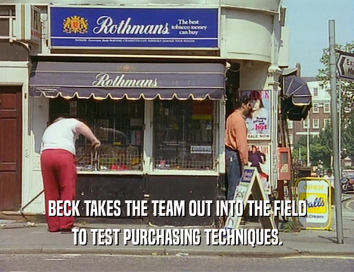 BECK TAKES THE TEAM OUT INTO THE FIELD
 TO TEST PURCHASING TECHNIQUES.
 