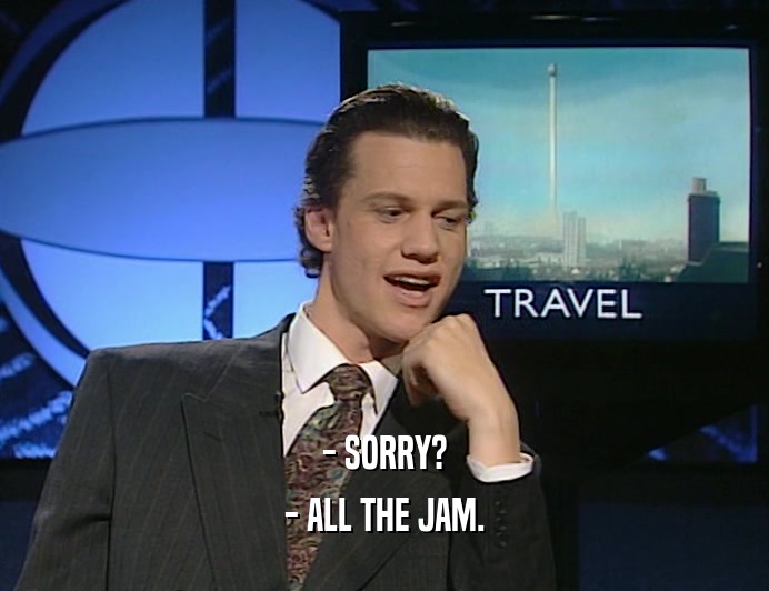 - SORRY?
 - ALL THE JAM.
 