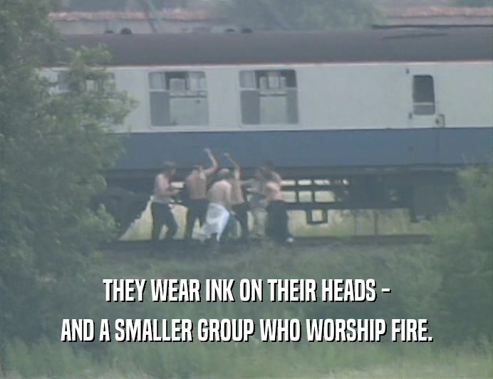 THEY WEAR INK ON THEIR HEADS -
 AND A SMALLER GROUP WHO WORSHIP FIRE.
 