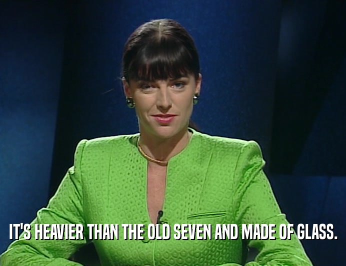 IT'S HEAVIER THAN THE OLD SEVEN AND MADE OF GLASS.  