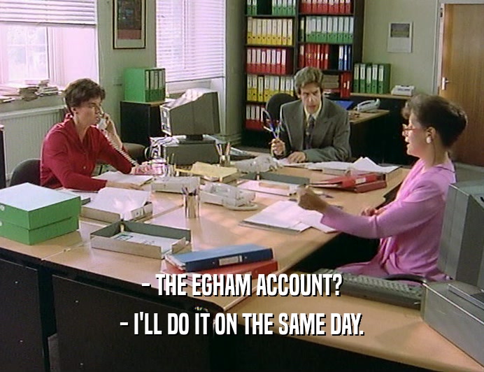 - THE EGHAM ACCOUNT?
 - I'LL DO IT ON THE SAME DAY.
 