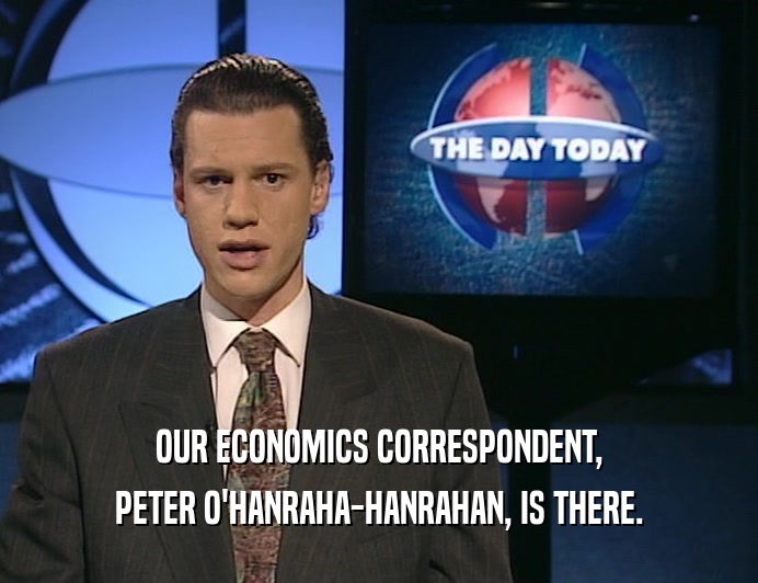 OUR ECONOMICS CORRESPONDENT, PETER O'HANRAHA-HANRAHAN, IS THERE. 