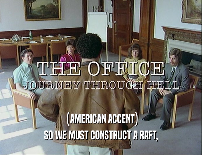 (AMERICAN ACCENT) SO WE MUST CONSTRUCT A RAFT, 