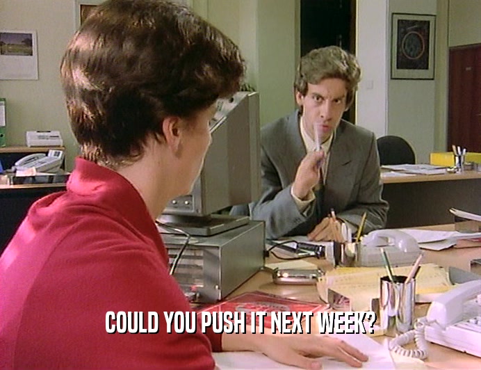 COULD YOU PUSH IT NEXT WEEK?  