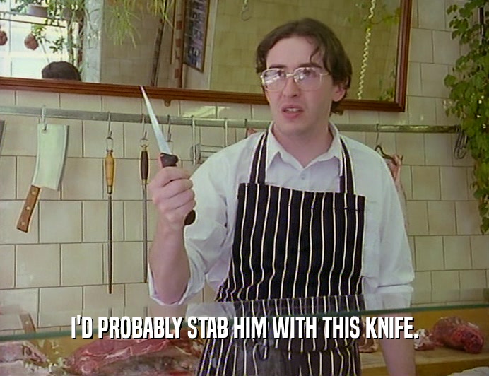 I'D PROBABLY STAB HIM WITH THIS KNIFE.
  