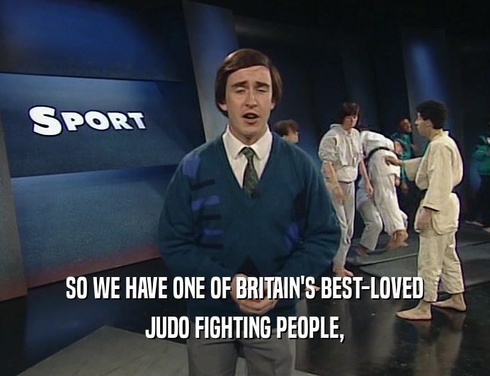 SO WE HAVE ONE OF BRITAIN'S BEST-LOVED
 JUDO FIGHTING PEOPLE,
 