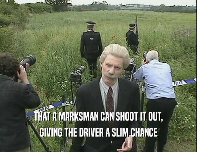 THAT A MARKSMAN CAN SHOOT IT OUT,
 GIVING THE DRIVER A SLIM CHANCE
 