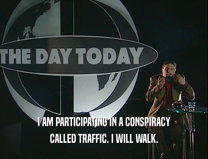 I AM PARTICIPATING IN A CONSPIRACY CALLED TRAFFIC. I WILL WALK. 