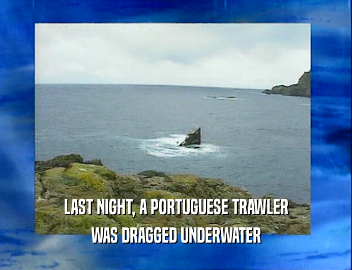 LAST NIGHT, A PORTUGUESE TRAWLER
 WAS DRAGGED UNDERWATER
 