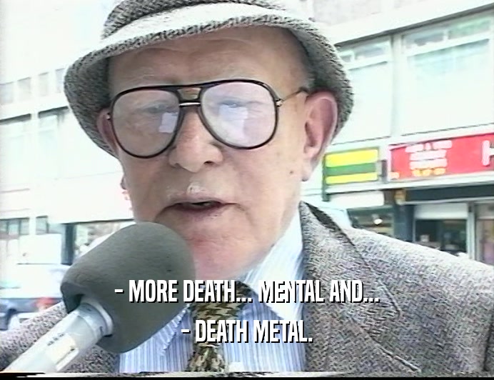 - MORE DEATH... MENTAL AND...
 - DEATH METAL.
 