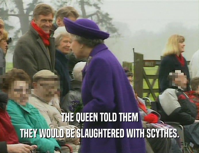 THE QUEEN TOLD THEM THEY WOULD BE SLAUGHTERED WITH SCYTHES. 