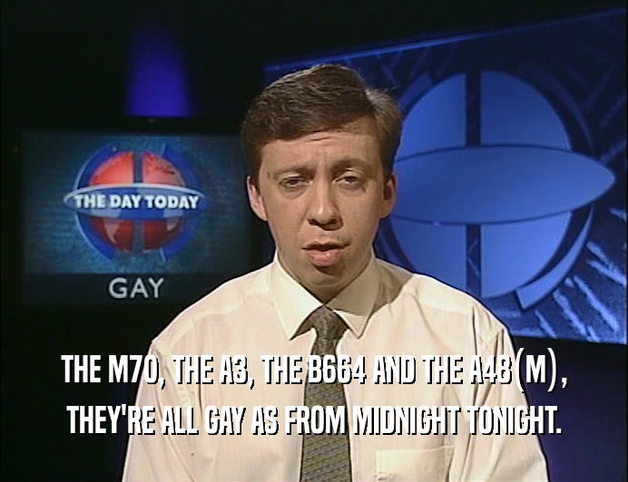 THE M7O, THE A3, THE B664 AND THE A48(M),
 THEY'RE ALL GAY AS FROM MIDNIGHT TONIGHT.
 