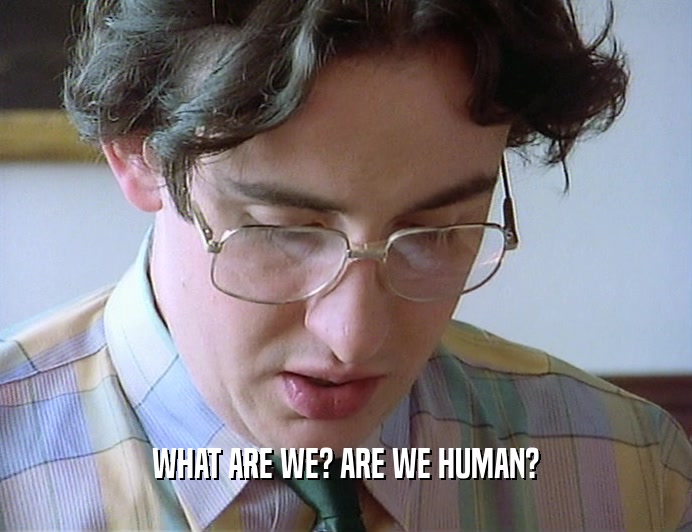WHAT ARE WE? ARE WE HUMAN?
  