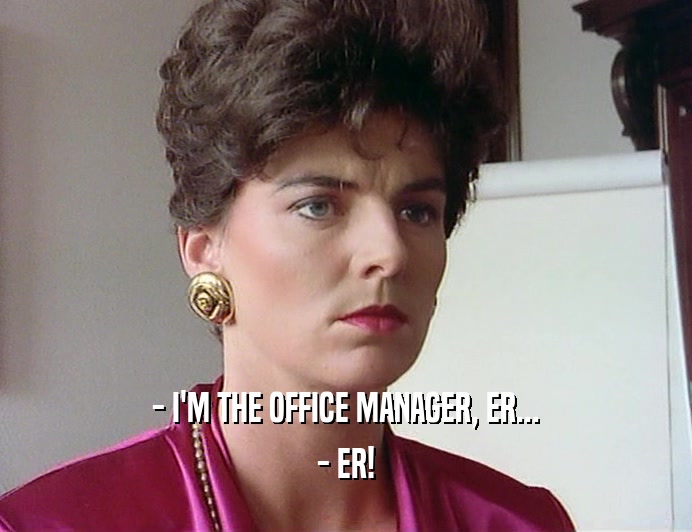 - I'M THE OFFICE MANAGER, ER...
 - ER!
 
