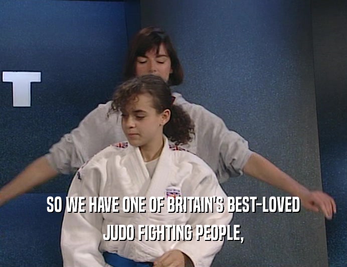 SO WE HAVE ONE OF BRITAIN'S BEST-LOVED JUDO FIGHTING PEOPLE, 