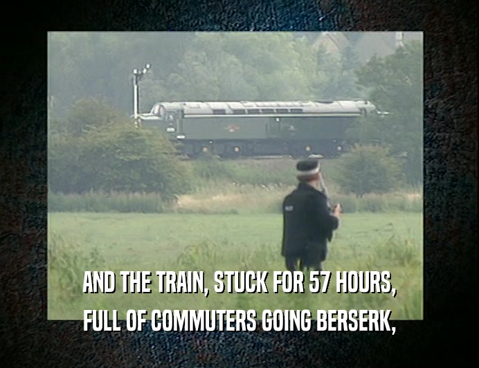 AND THE TRAIN, STUCK FOR 57 HOURS, FULL OF COMMUTERS GOING BERSERK, 