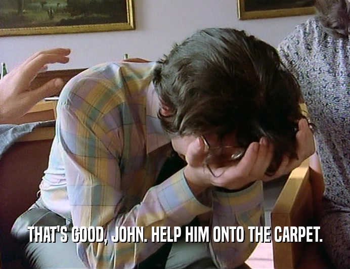 THAT'S GOOD, JOHN. HELP HIM ONTO THE CARPET.
  