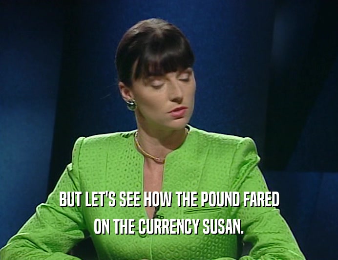 BUT LET'S SEE HOW THE POUND FARED
 ON THE CURRENCY SUSAN.
 