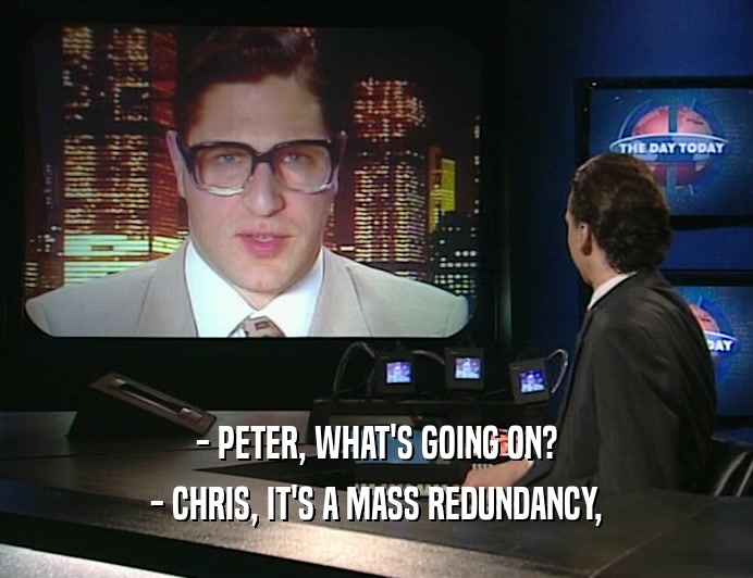 - PETER, WHAT'S GOING ON? - CHRIS, IT'S A MASS REDUNDANCY, 