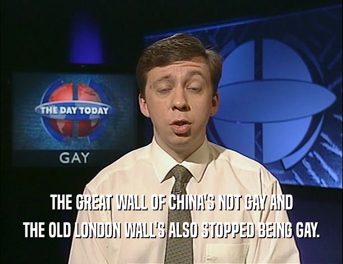 THE GREAT WALL OF CHINA'S NOT GAY AND
 THE OLD LONDON WALL'S ALSO STOPPED BEING GAY.
 