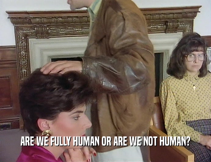 ARE WE FULLY HUMAN OR ARE WE NOT HUMAN?
  