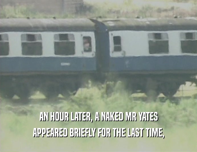 AN HOUR LATER, A NAKED MR YATES
 APPEARED BRIEFLY FOR THE LAST TIME,
 