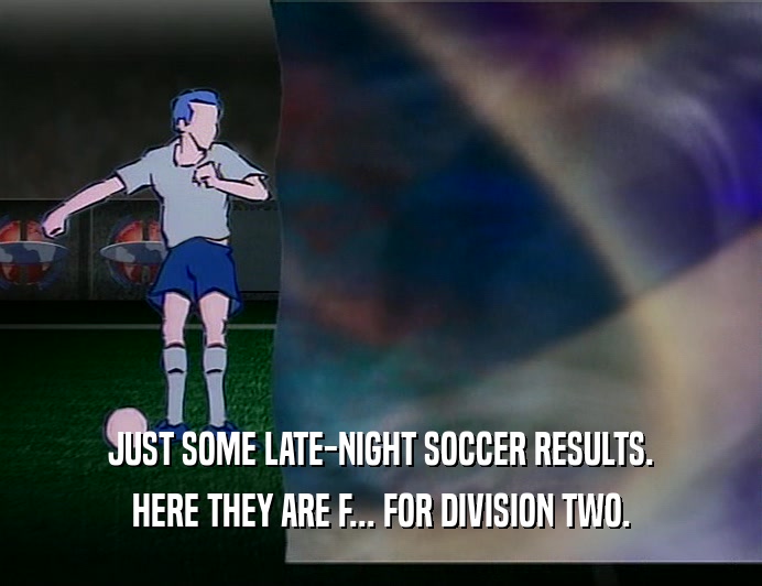 JUST SOME LATE-NIGHT SOCCER RESULTS.
 HERE THEY ARE F... FOR DIVISION TWO.
 
