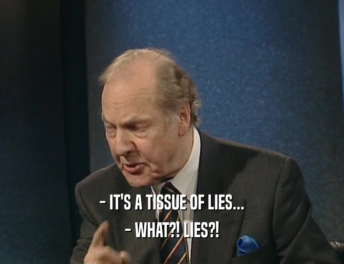 - IT'S A TISSUE OF LIES... - WHAT?! LIES?! 
