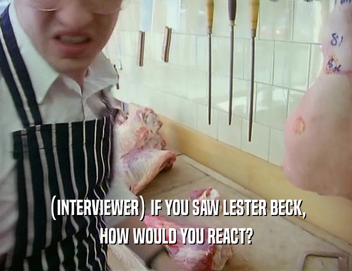 (INTERVIEWER) IF YOU SAW LESTER BECK,
 HOW WOULD YOU REACT?
 