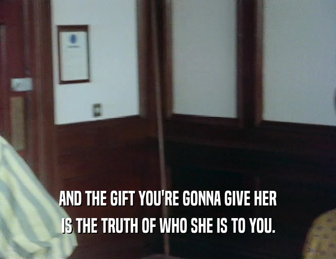 AND THE GIFT YOU'RE GONNA GIVE HER
 IS THE TRUTH OF WHO SHE IS TO YOU.
 
