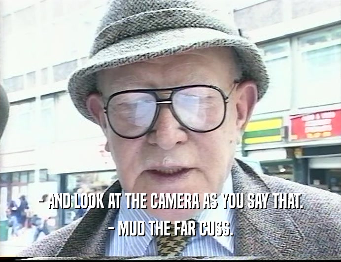 - AND LOOK AT THE CAMERA AS YOU SAY THAT. - MUD THE FAR CUSS. 