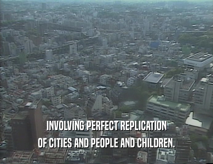 INVOLVING PERFECT REPLICATION
 OF CITIES AND PEOPLE AND CHILDREN.
 