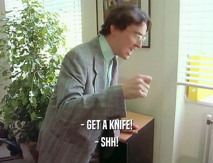 - GET A KNIFE!
 - SHH!
 