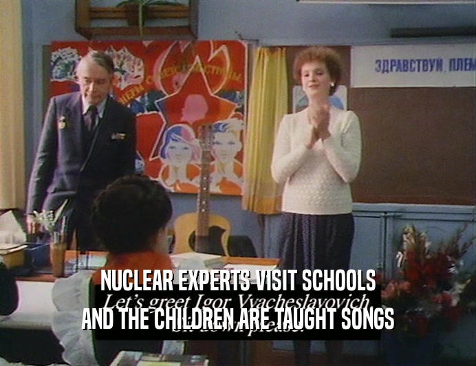 NUCLEAR EXPERTS VISIT SCHOOLS
 AND THE CHILDREN ARE TAUGHT SONGS
 