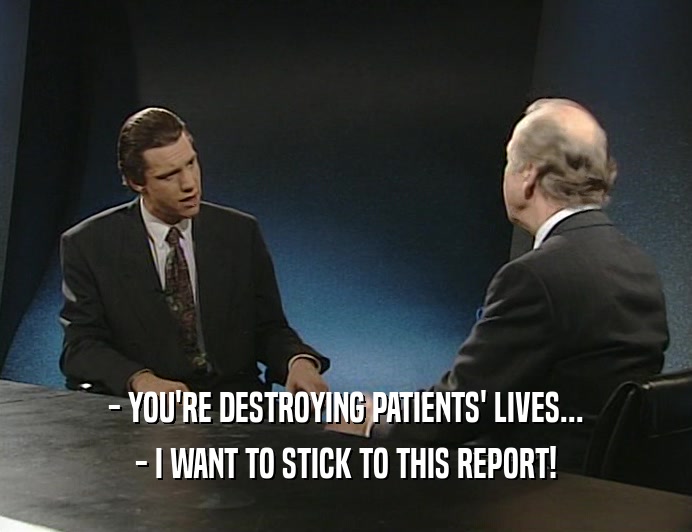 - YOU'RE DESTROYING PATIENTS' LIVES...
 - I WANT TO STICK TO THIS REPORT!
 