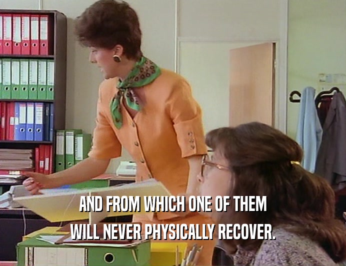 AND FROM WHICH ONE OF THEM WILL NEVER PHYSICALLY RECOVER. 