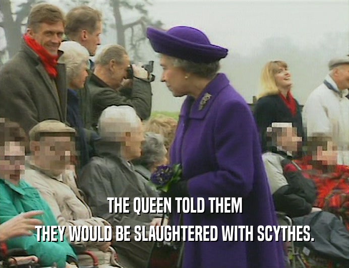 THE QUEEN TOLD THEM
 THEY WOULD BE SLAUGHTERED WITH SCYTHES.
 