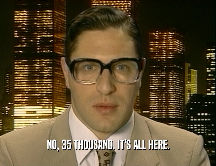 NO, 35 THOUSAND. IT'S ALL HERE.  