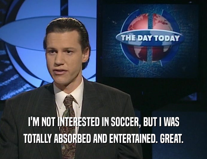 I'M NOT INTERESTED IN SOCCER, BUT I WAS
 TOTALLY ABSORBED AND ENTERTAINED. GREAT.
 