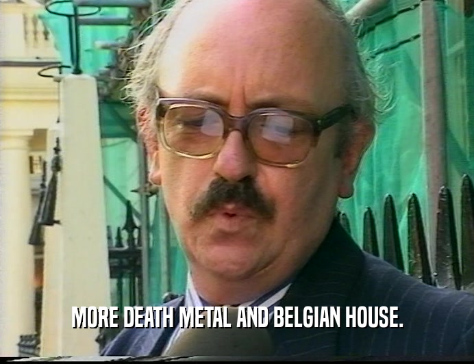 MORE DEATH METAL AND BELGIAN HOUSE.
  