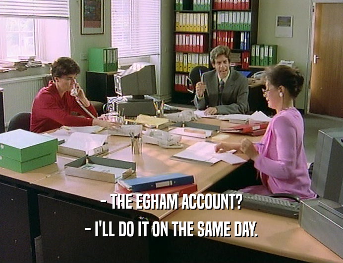 - THE EGHAM ACCOUNT?
 - I'LL DO IT ON THE SAME DAY.
 
