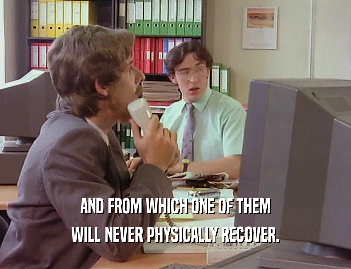 AND FROM WHICH ONE OF THEM WILL NEVER PHYSICALLY RECOVER. 