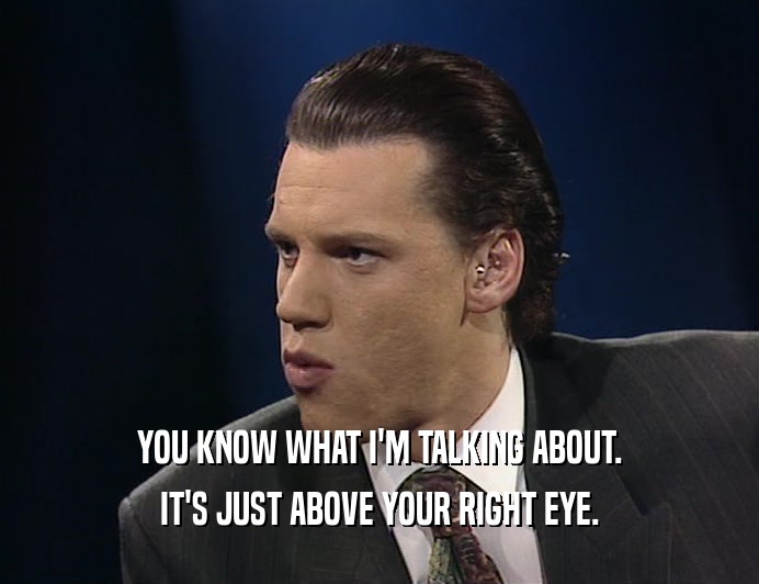 YOU KNOW WHAT I'M TALKING ABOUT. IT'S JUST ABOVE YOUR RIGHT EYE. 