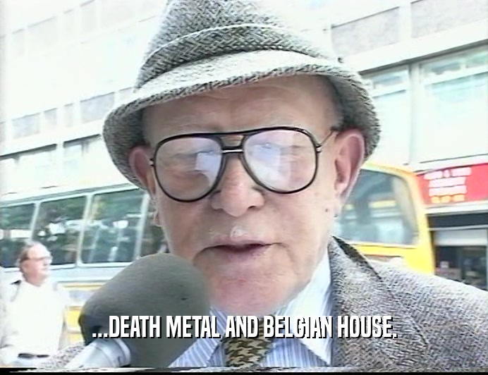 ...DEATH METAL AND BELGIAN HOUSE.
  