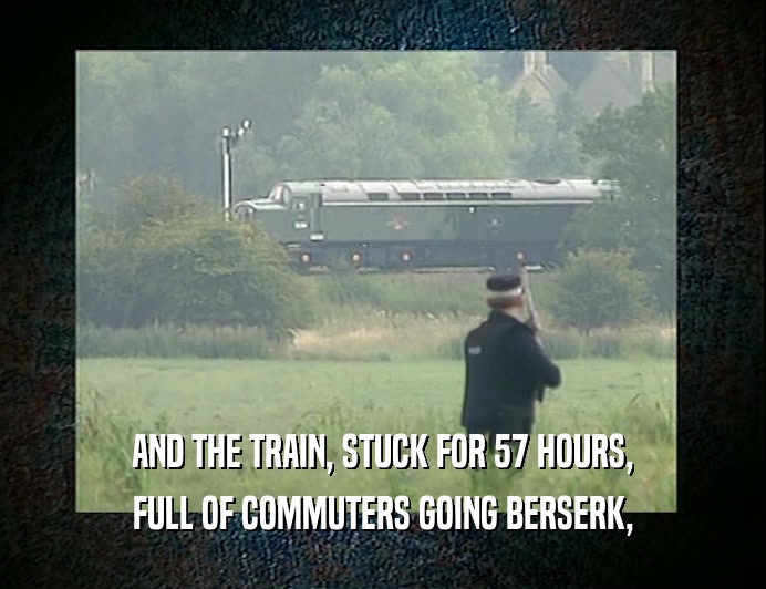 AND THE TRAIN, STUCK FOR 57 HOURS, FULL OF COMMUTERS GOING BERSERK, 
