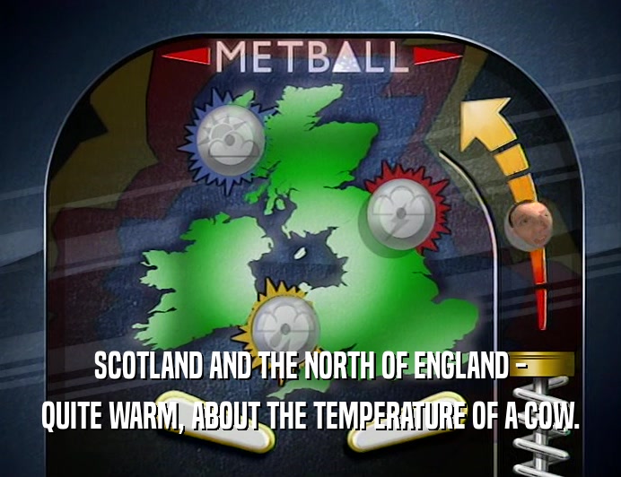 SCOTLAND AND THE NORTH OF ENGLAND - QUITE WARM, ABOUT THE TEMPERATURE OF A COW. 