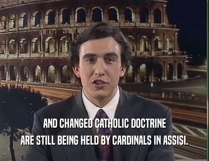 AND CHANGED CATHOLIC DOCTRINE
 ARE STILL BEING HELD BY CARDINALS IN ASSISI.
 