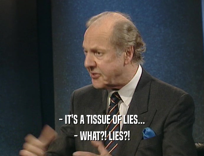 - IT'S A TISSUE OF LIES... - WHAT?! LIES?! 
