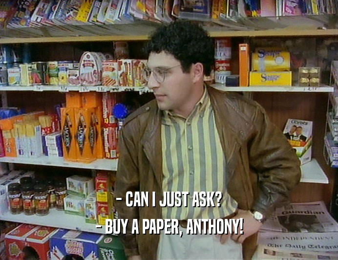 - CAN I JUST ASK?
 - BUY A PAPER, ANTHONY!
 
